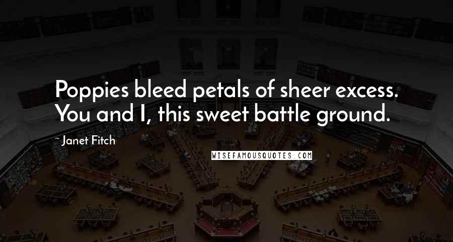 Janet Fitch Quotes: Poppies bleed petals of sheer excess. You and I, this sweet battle ground.