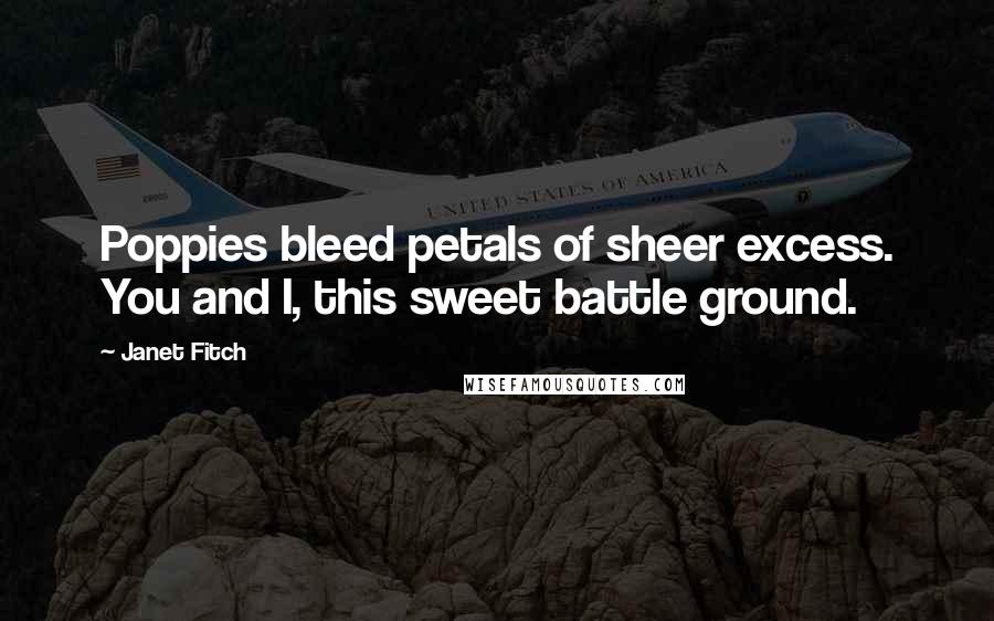 Janet Fitch Quotes: Poppies bleed petals of sheer excess. You and I, this sweet battle ground.