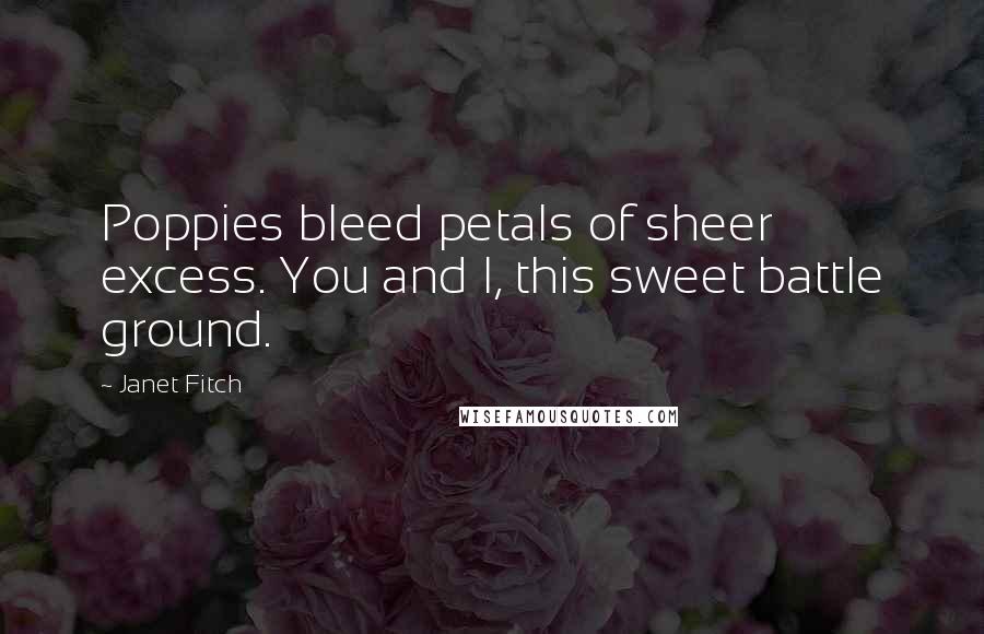 Janet Fitch Quotes: Poppies bleed petals of sheer excess. You and I, this sweet battle ground.