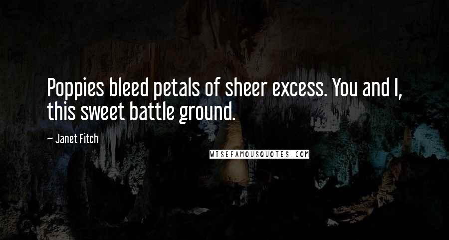 Janet Fitch Quotes: Poppies bleed petals of sheer excess. You and I, this sweet battle ground.