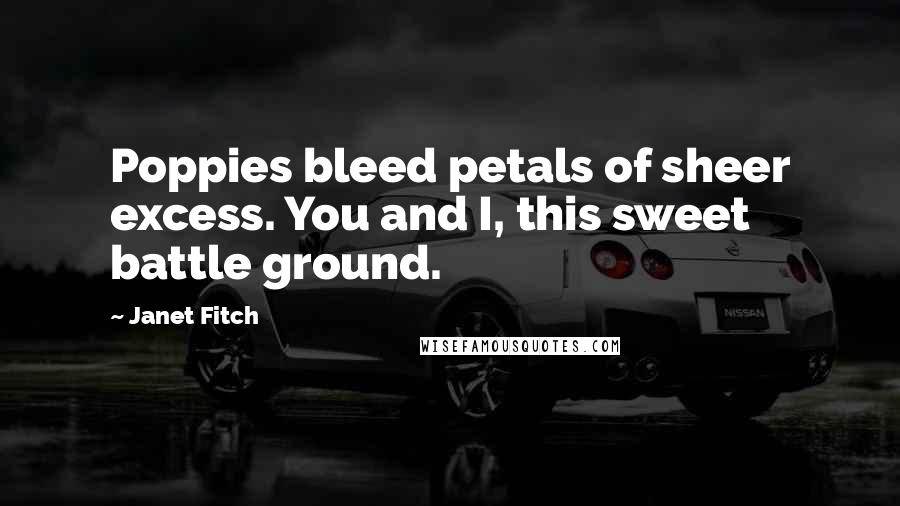 Janet Fitch Quotes: Poppies bleed petals of sheer excess. You and I, this sweet battle ground.