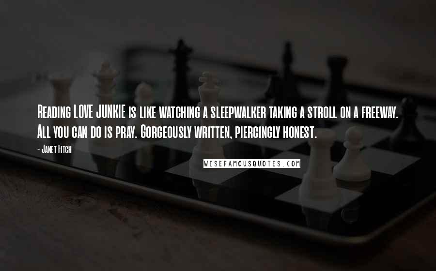 Janet Fitch Quotes: Reading LOVE JUNKIE is like watching a sleepwalker taking a stroll on a freeway. All you can do is pray. Gorgeously written, piercingly honest.