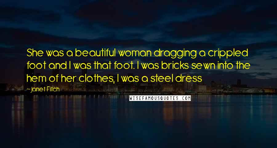 Janet Fitch Quotes: She was a beautiful woman dragging a crippled foot and I was that foot. I was bricks sewn into the hem of her clothes, I was a steel dress
