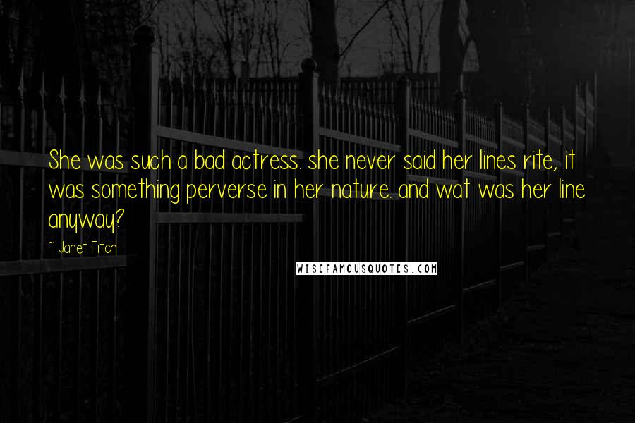 Janet Fitch Quotes: She was such a bad actress. she never said her lines rite, it was something perverse in her nature. and wat was her line anyway?