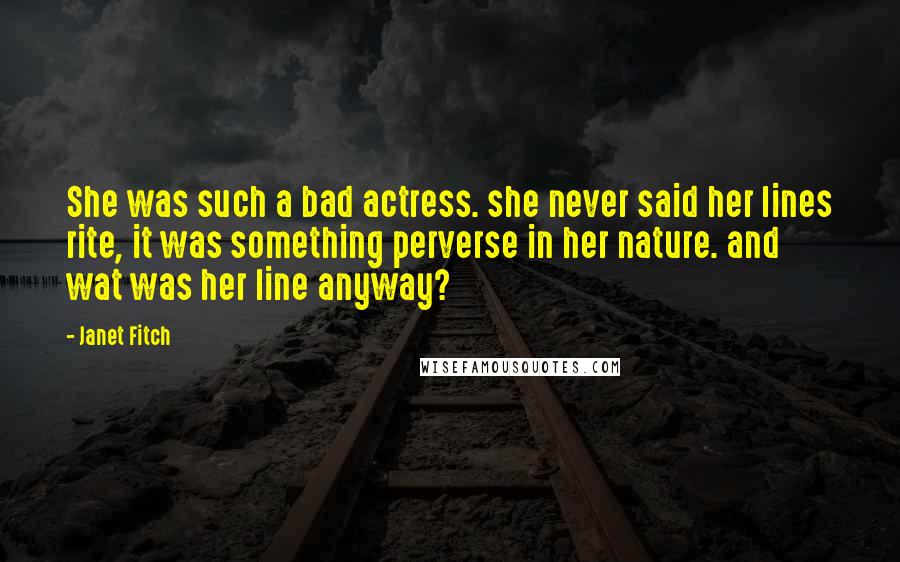 Janet Fitch Quotes: She was such a bad actress. she never said her lines rite, it was something perverse in her nature. and wat was her line anyway?