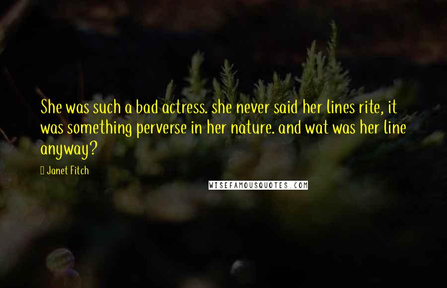 Janet Fitch Quotes: She was such a bad actress. she never said her lines rite, it was something perverse in her nature. and wat was her line anyway?