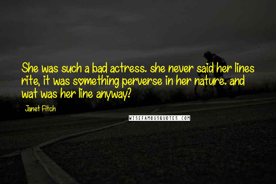 Janet Fitch Quotes: She was such a bad actress. she never said her lines rite, it was something perverse in her nature. and wat was her line anyway?