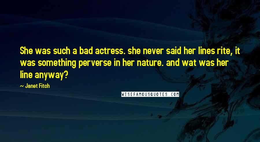 Janet Fitch Quotes: She was such a bad actress. she never said her lines rite, it was something perverse in her nature. and wat was her line anyway?