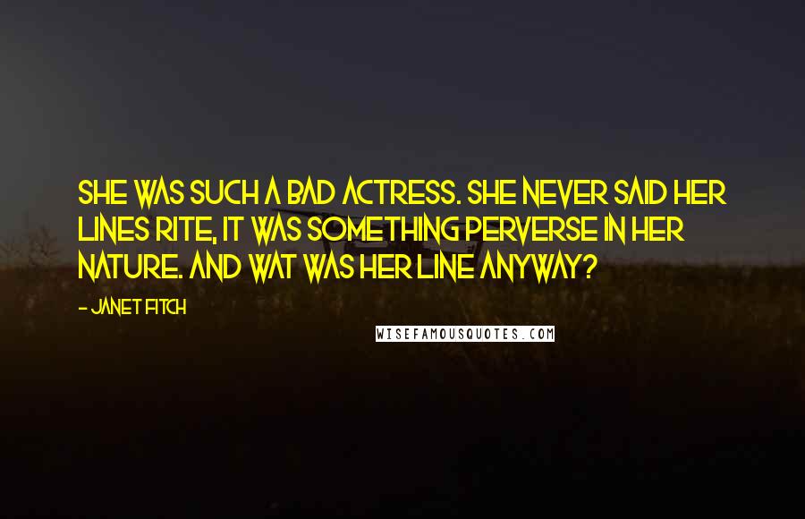 Janet Fitch Quotes: She was such a bad actress. she never said her lines rite, it was something perverse in her nature. and wat was her line anyway?