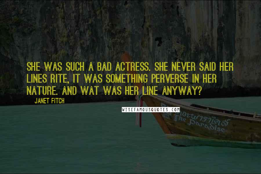 Janet Fitch Quotes: She was such a bad actress. she never said her lines rite, it was something perverse in her nature. and wat was her line anyway?