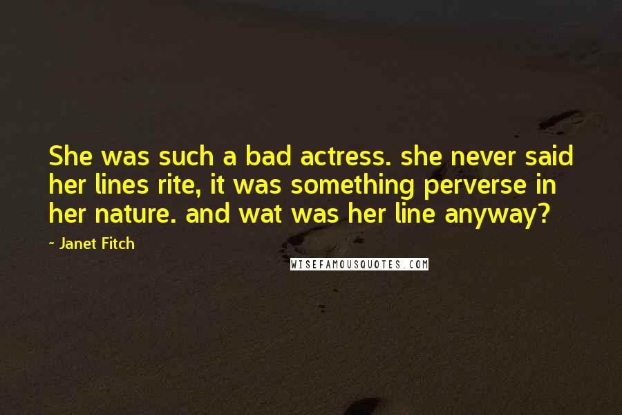 Janet Fitch Quotes: She was such a bad actress. she never said her lines rite, it was something perverse in her nature. and wat was her line anyway?