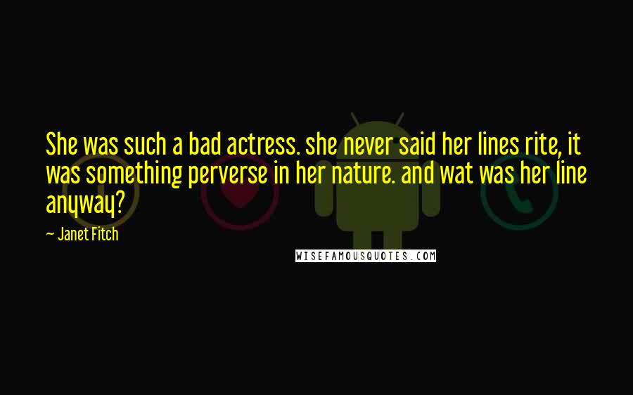 Janet Fitch Quotes: She was such a bad actress. she never said her lines rite, it was something perverse in her nature. and wat was her line anyway?