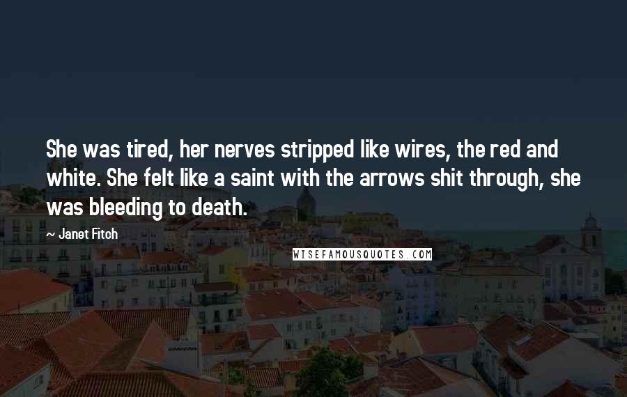 Janet Fitch Quotes: She was tired, her nerves stripped like wires, the red and white. She felt like a saint with the arrows shit through, she was bleeding to death.