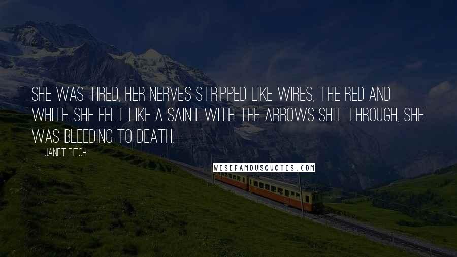 Janet Fitch Quotes: She was tired, her nerves stripped like wires, the red and white. She felt like a saint with the arrows shit through, she was bleeding to death.