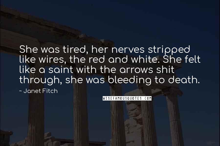 Janet Fitch Quotes: She was tired, her nerves stripped like wires, the red and white. She felt like a saint with the arrows shit through, she was bleeding to death.