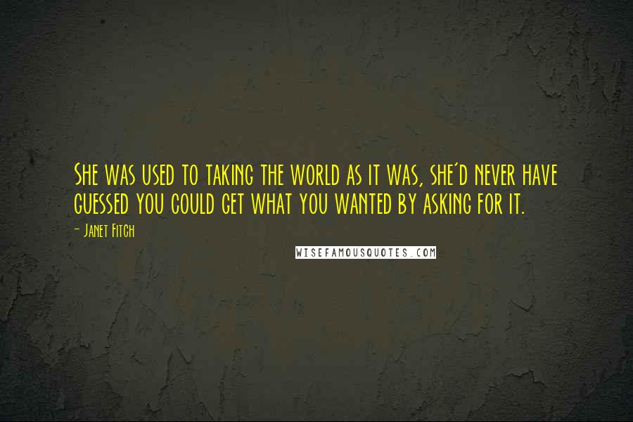 Janet Fitch Quotes: She was used to taking the world as it was, she'd never have guessed you could get what you wanted by asking for it.