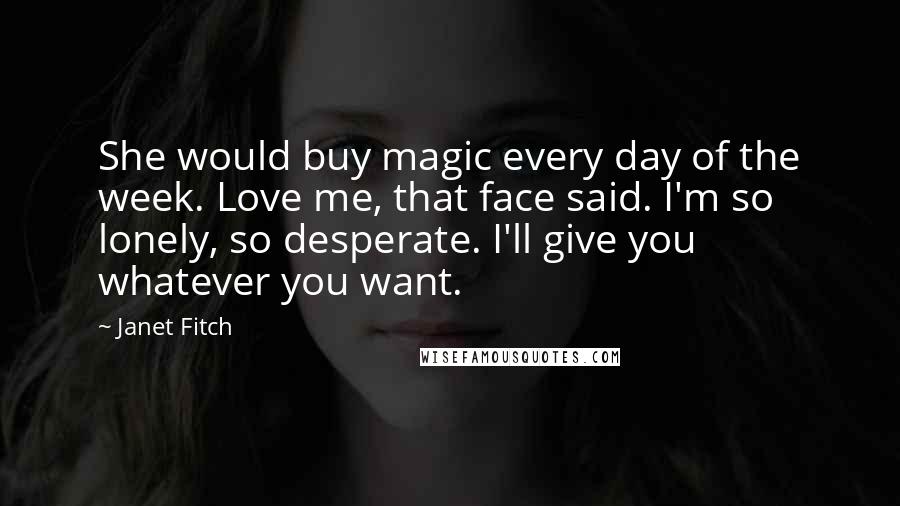 Janet Fitch Quotes: She would buy magic every day of the week. Love me, that face said. I'm so lonely, so desperate. I'll give you whatever you want.