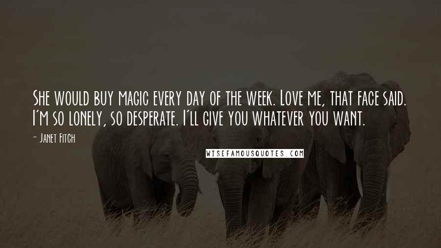 Janet Fitch Quotes: She would buy magic every day of the week. Love me, that face said. I'm so lonely, so desperate. I'll give you whatever you want.