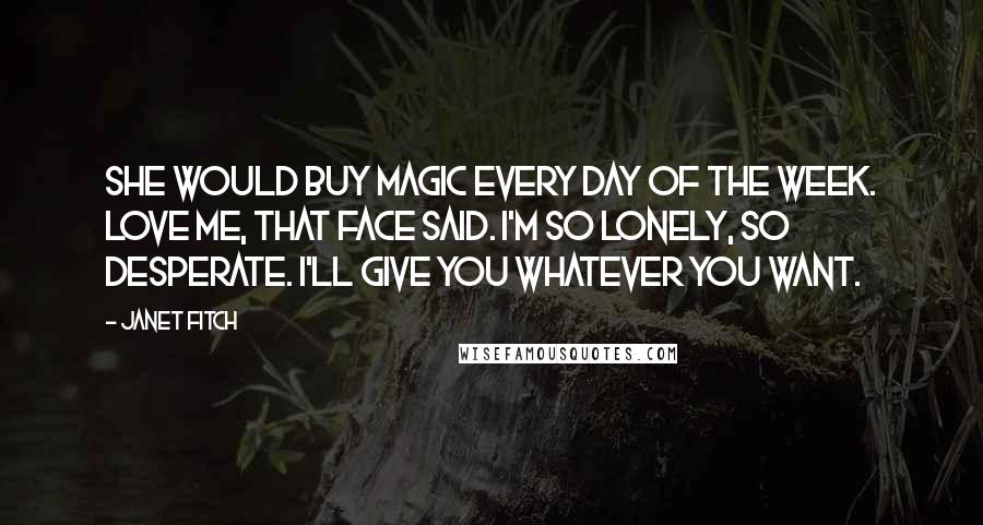 Janet Fitch Quotes: She would buy magic every day of the week. Love me, that face said. I'm so lonely, so desperate. I'll give you whatever you want.