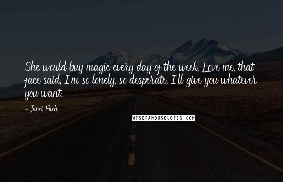 Janet Fitch Quotes: She would buy magic every day of the week. Love me, that face said. I'm so lonely, so desperate. I'll give you whatever you want.