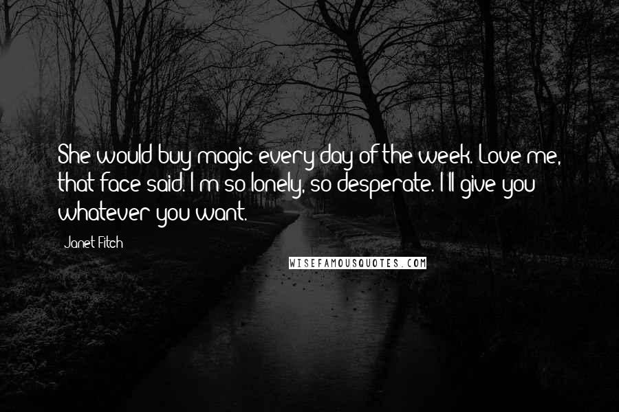Janet Fitch Quotes: She would buy magic every day of the week. Love me, that face said. I'm so lonely, so desperate. I'll give you whatever you want.