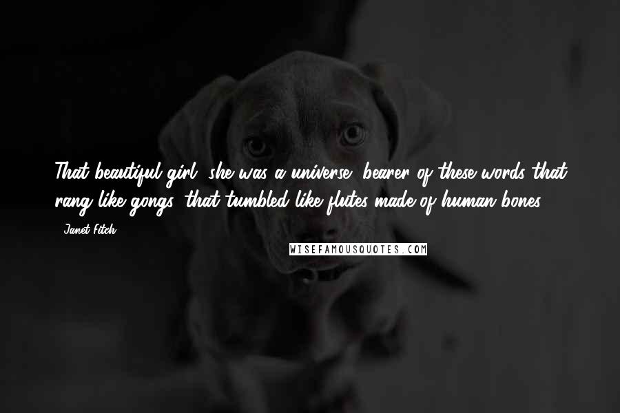 Janet Fitch Quotes: That beautiful girl, she was a universe, bearer of these words that rang like gongs, that tumbled like flutes made of human bones.