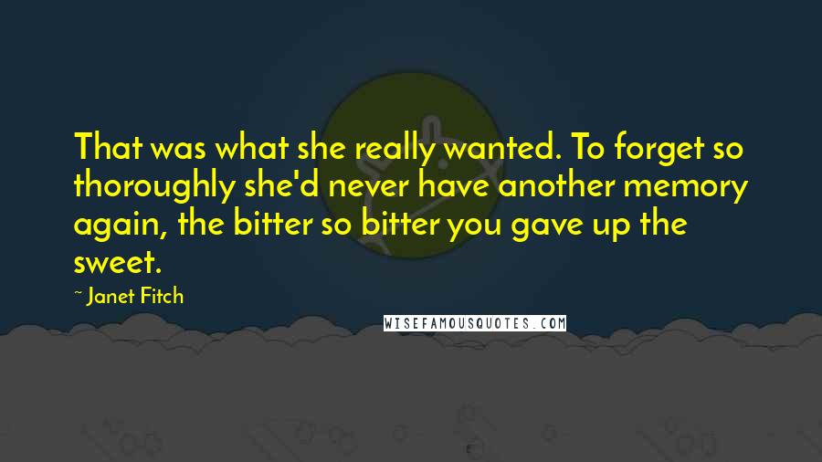 Janet Fitch Quotes: That was what she really wanted. To forget so thoroughly she'd never have another memory again, the bitter so bitter you gave up the sweet.