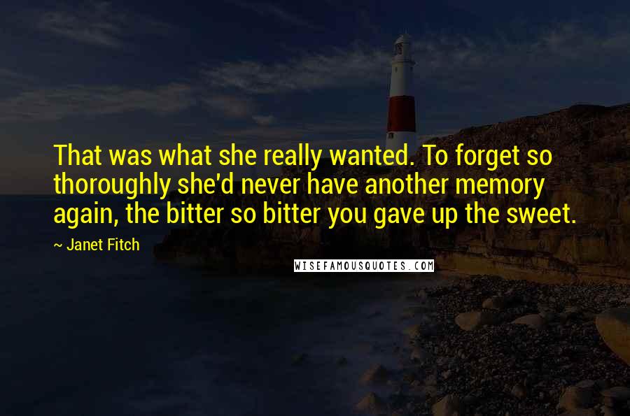 Janet Fitch Quotes: That was what she really wanted. To forget so thoroughly she'd never have another memory again, the bitter so bitter you gave up the sweet.