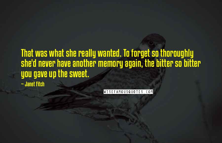 Janet Fitch Quotes: That was what she really wanted. To forget so thoroughly she'd never have another memory again, the bitter so bitter you gave up the sweet.