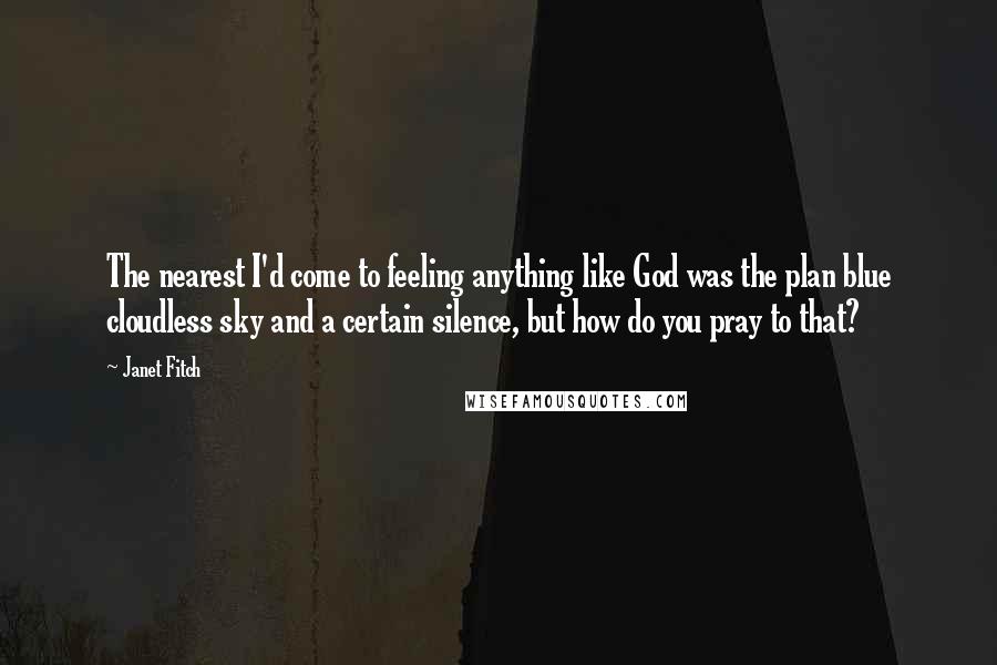 Janet Fitch Quotes: The nearest I'd come to feeling anything like God was the plan blue cloudless sky and a certain silence, but how do you pray to that?