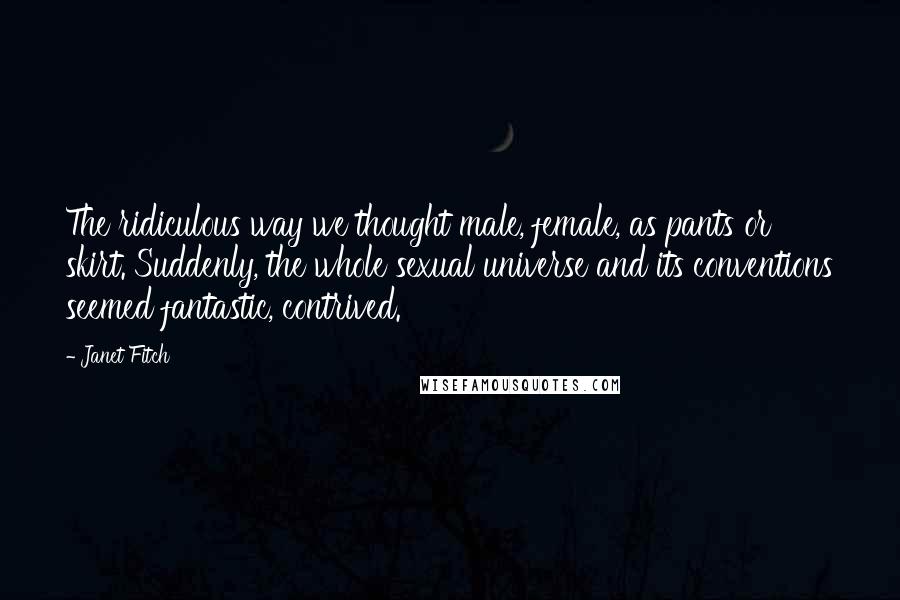 Janet Fitch Quotes: The ridiculous way we thought male, female, as pants or skirt. Suddenly, the whole sexual universe and its conventions seemed fantastic, contrived.
