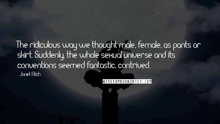 Janet Fitch Quotes: The ridiculous way we thought male, female, as pants or skirt. Suddenly, the whole sexual universe and its conventions seemed fantastic, contrived.