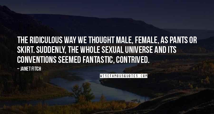 Janet Fitch Quotes: The ridiculous way we thought male, female, as pants or skirt. Suddenly, the whole sexual universe and its conventions seemed fantastic, contrived.
