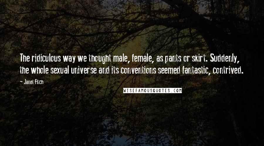 Janet Fitch Quotes: The ridiculous way we thought male, female, as pants or skirt. Suddenly, the whole sexual universe and its conventions seemed fantastic, contrived.