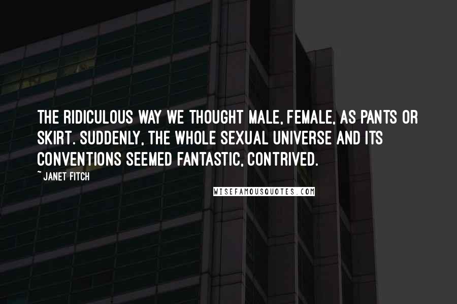 Janet Fitch Quotes: The ridiculous way we thought male, female, as pants or skirt. Suddenly, the whole sexual universe and its conventions seemed fantastic, contrived.