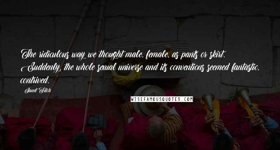 Janet Fitch Quotes: The ridiculous way we thought male, female, as pants or skirt. Suddenly, the whole sexual universe and its conventions seemed fantastic, contrived.
