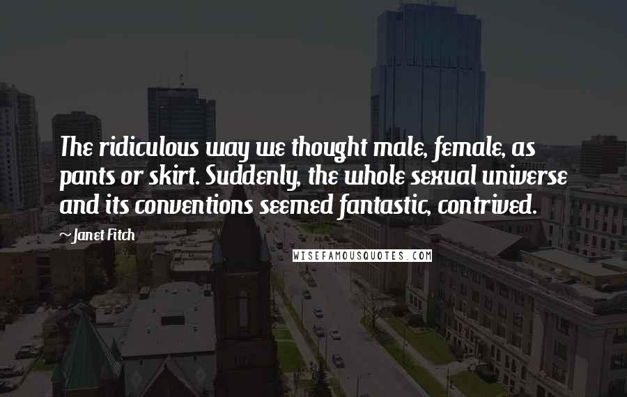 Janet Fitch Quotes: The ridiculous way we thought male, female, as pants or skirt. Suddenly, the whole sexual universe and its conventions seemed fantastic, contrived.
