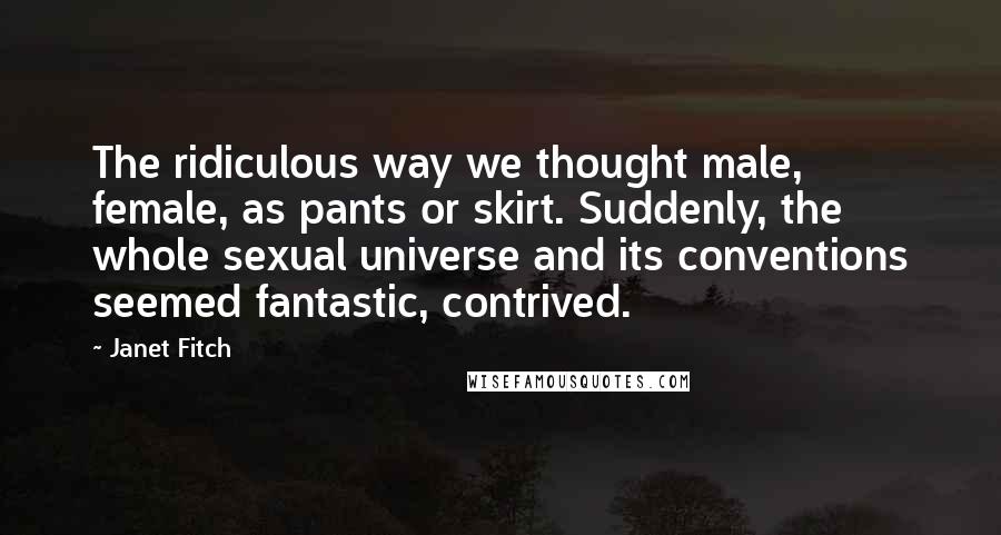 Janet Fitch Quotes: The ridiculous way we thought male, female, as pants or skirt. Suddenly, the whole sexual universe and its conventions seemed fantastic, contrived.