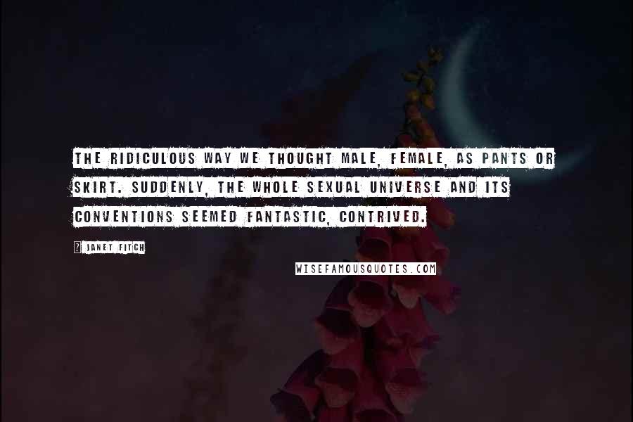 Janet Fitch Quotes: The ridiculous way we thought male, female, as pants or skirt. Suddenly, the whole sexual universe and its conventions seemed fantastic, contrived.