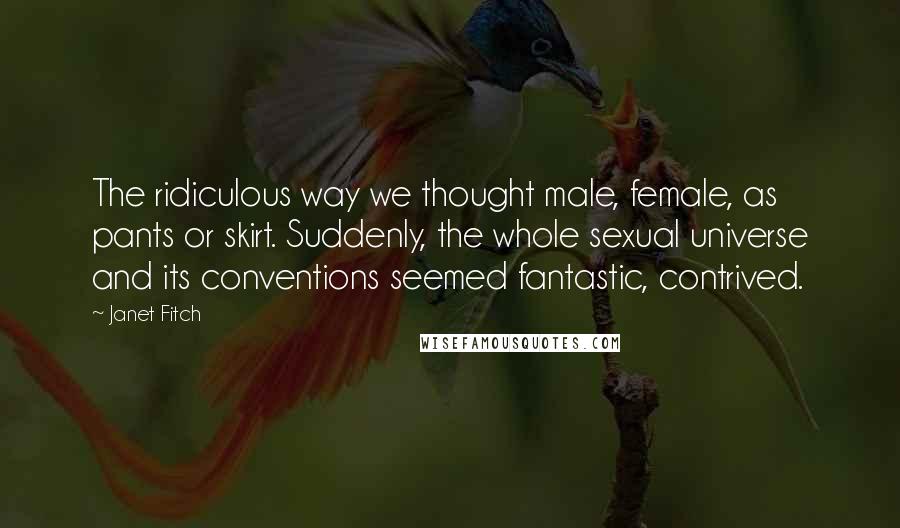 Janet Fitch Quotes: The ridiculous way we thought male, female, as pants or skirt. Suddenly, the whole sexual universe and its conventions seemed fantastic, contrived.