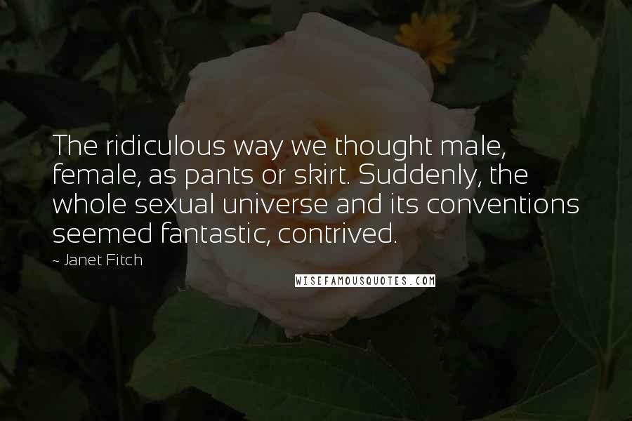 Janet Fitch Quotes: The ridiculous way we thought male, female, as pants or skirt. Suddenly, the whole sexual universe and its conventions seemed fantastic, contrived.