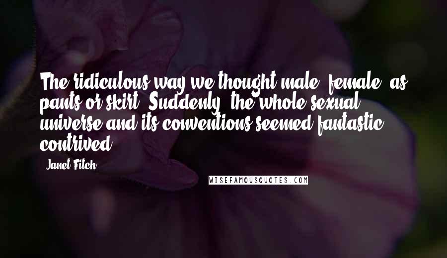 Janet Fitch Quotes: The ridiculous way we thought male, female, as pants or skirt. Suddenly, the whole sexual universe and its conventions seemed fantastic, contrived.