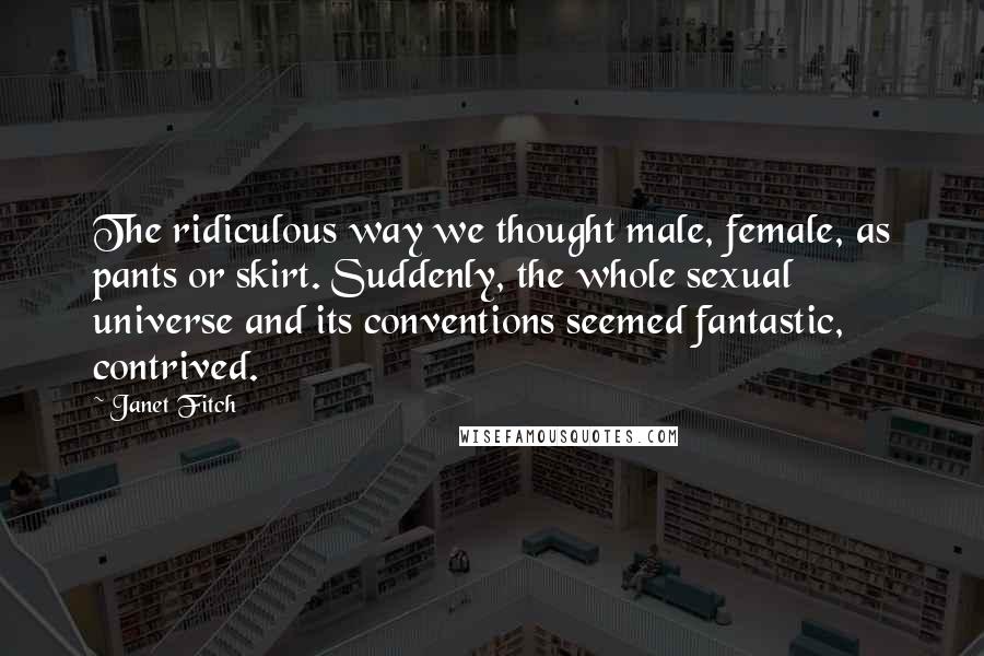 Janet Fitch Quotes: The ridiculous way we thought male, female, as pants or skirt. Suddenly, the whole sexual universe and its conventions seemed fantastic, contrived.