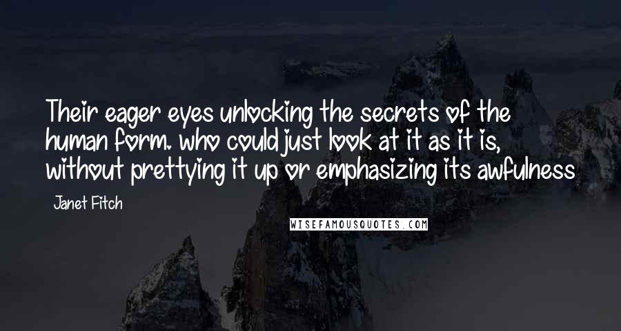 Janet Fitch Quotes: Their eager eyes unlocking the secrets of the human form. who could just look at it as it is, without prettying it up or emphasizing its awfulness