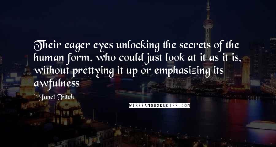 Janet Fitch Quotes: Their eager eyes unlocking the secrets of the human form. who could just look at it as it is, without prettying it up or emphasizing its awfulness