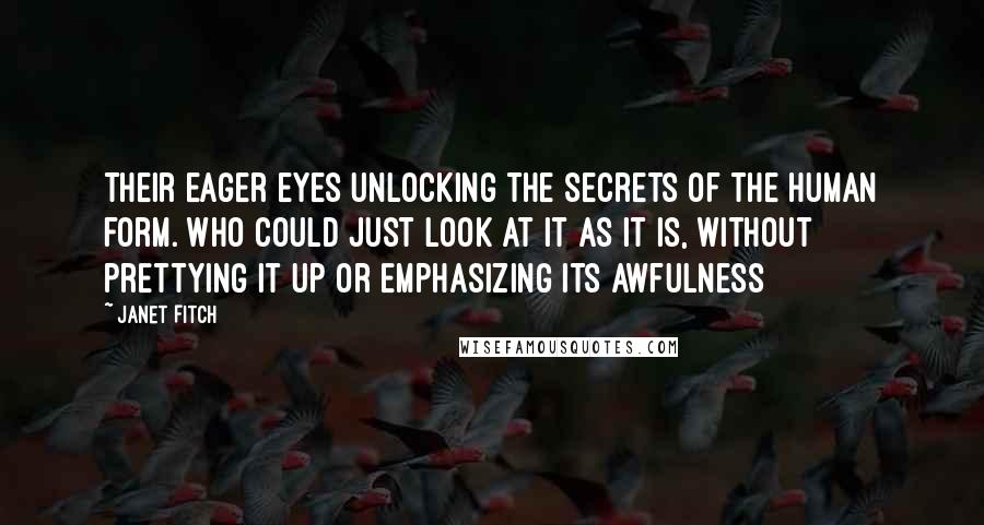 Janet Fitch Quotes: Their eager eyes unlocking the secrets of the human form. who could just look at it as it is, without prettying it up or emphasizing its awfulness