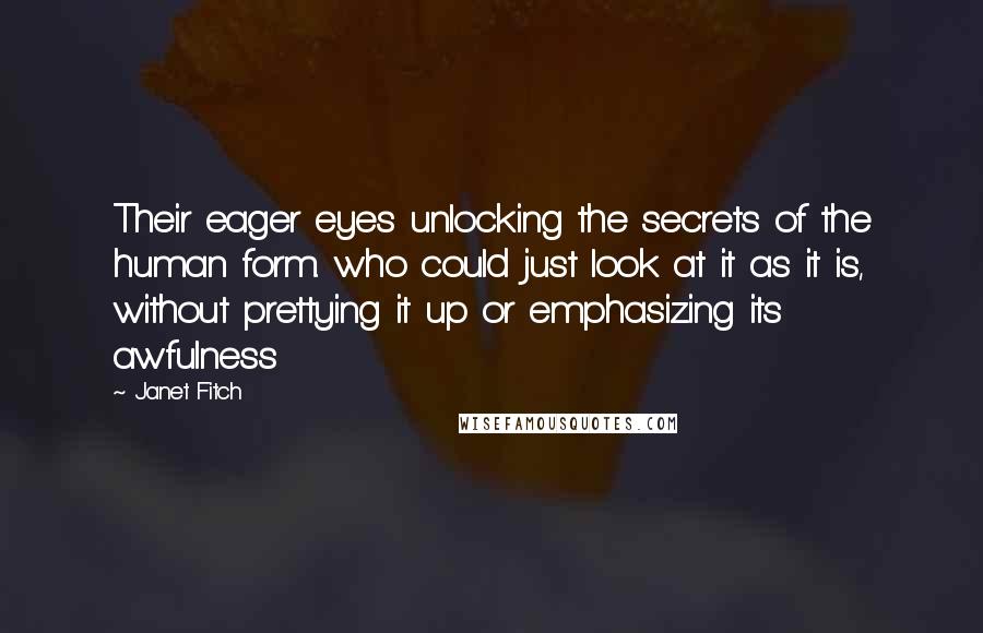 Janet Fitch Quotes: Their eager eyes unlocking the secrets of the human form. who could just look at it as it is, without prettying it up or emphasizing its awfulness