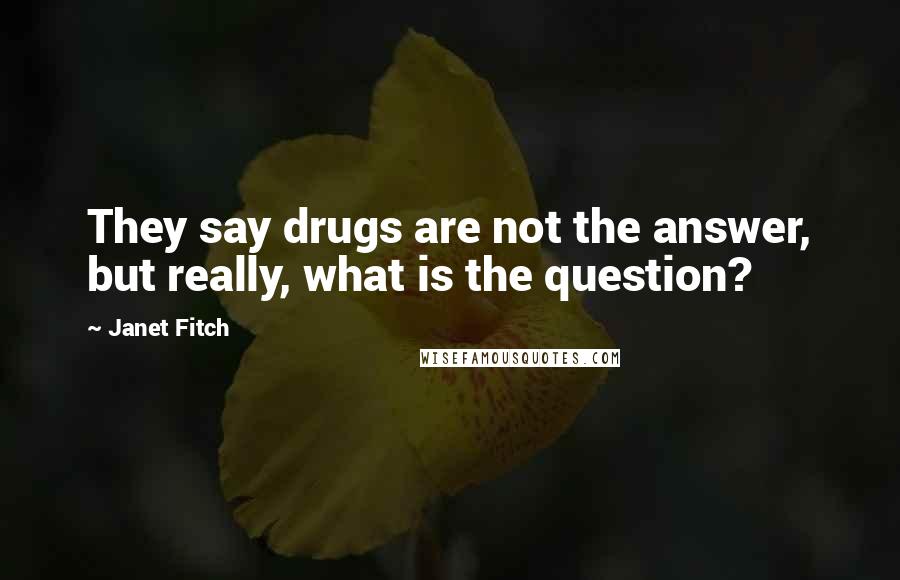 Janet Fitch Quotes: They say drugs are not the answer, but really, what is the question?