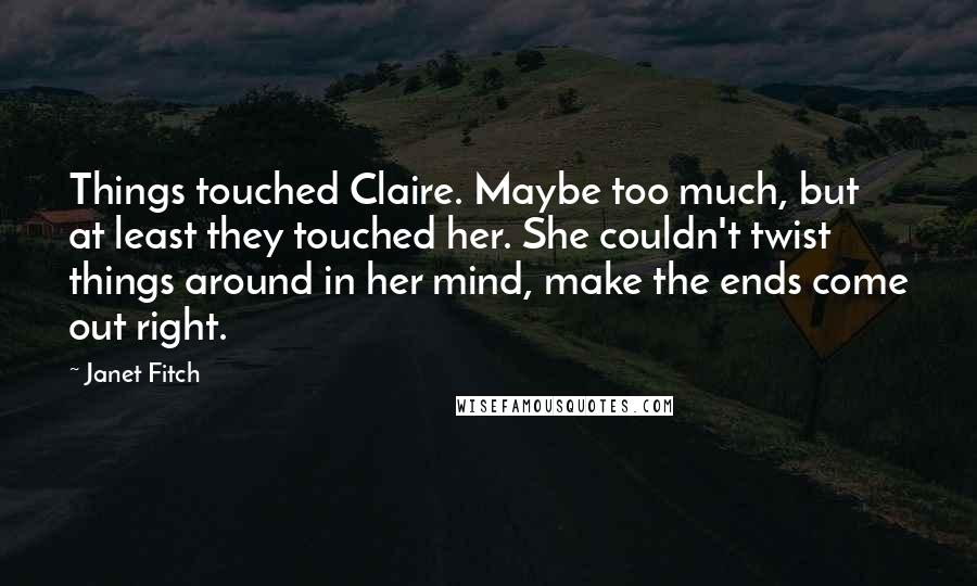 Janet Fitch Quotes: Things touched Claire. Maybe too much, but at least they touched her. She couldn't twist things around in her mind, make the ends come out right.