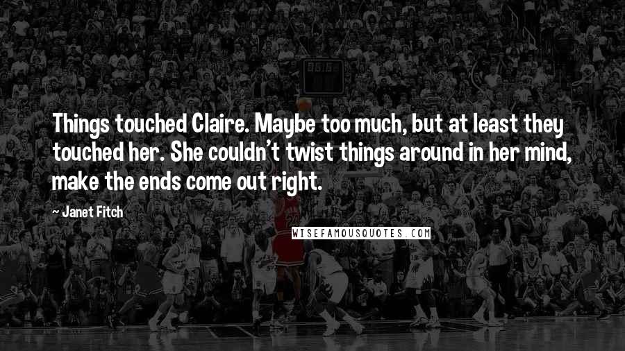 Janet Fitch Quotes: Things touched Claire. Maybe too much, but at least they touched her. She couldn't twist things around in her mind, make the ends come out right.